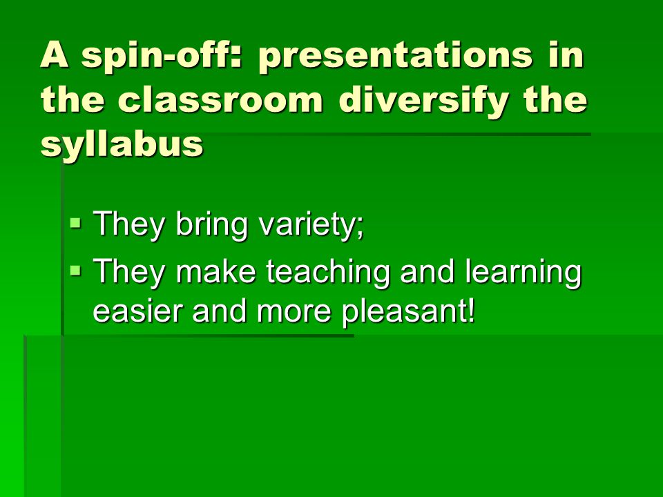 A spin-off : presentations in the classroom diversify the syllabus  They bring variety;  They make teaching and learning easier and more pleasant!