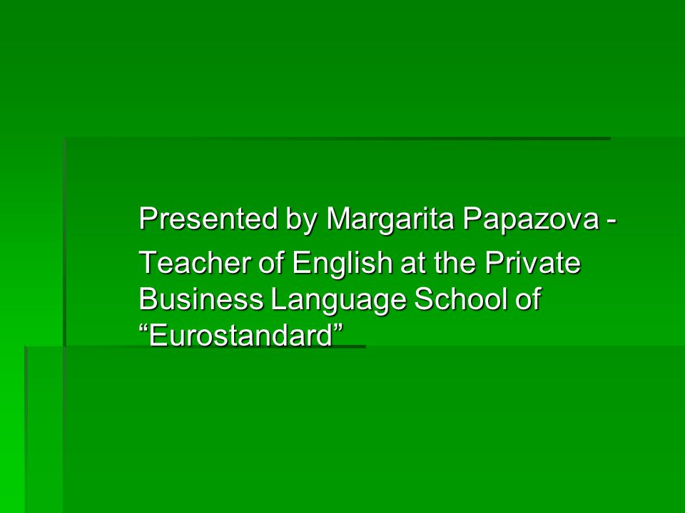 Presented by Margarita Papazova - Teacher of English at the Private Business Language School of Eurostandard