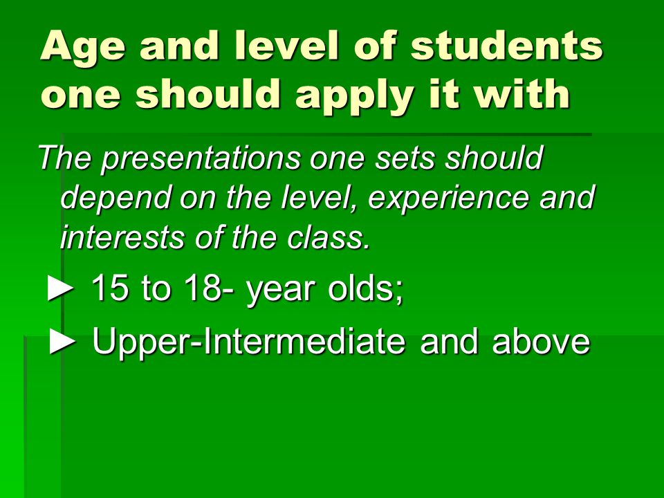Age and level of students one should apply it with The presentations one sets should depend on the level, experience and interests of the class.