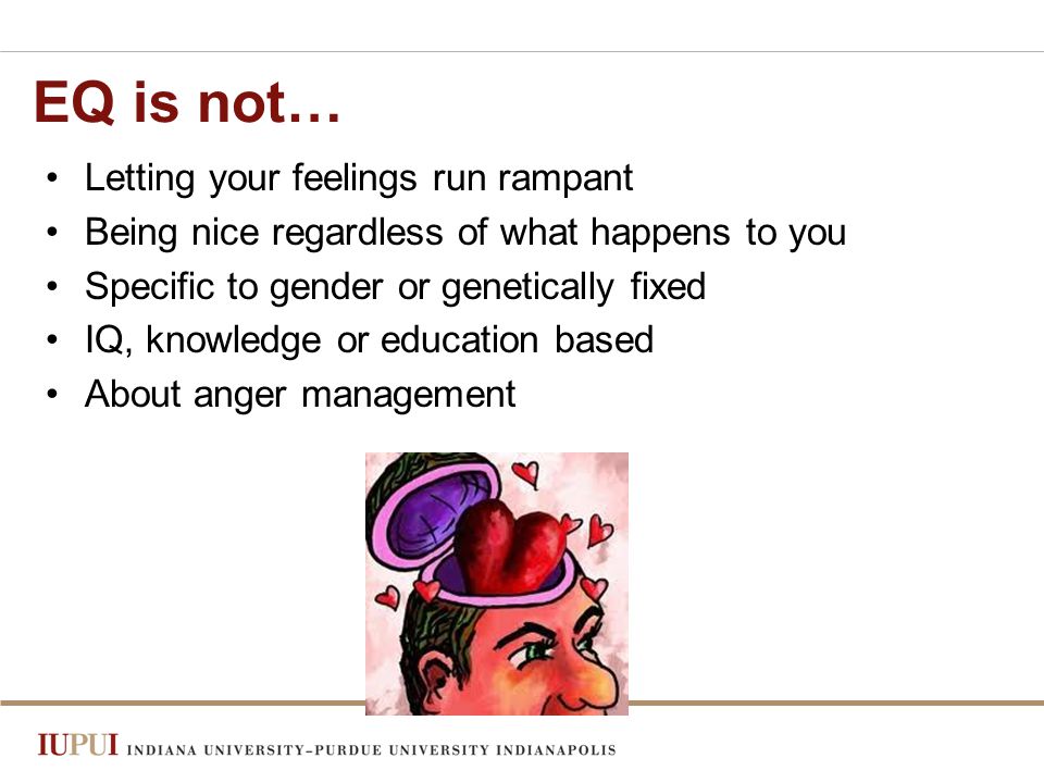 EQ is not… Letting your feelings run rampant Being nice regardless of what happens to you Specific to gender or genetically fixed IQ, knowledge or education based About anger management