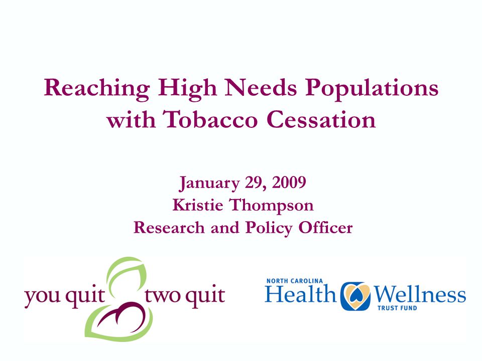 1 Reaching High Needs Populations with Tobacco Cessation January 29, 2009 Kristie Thompson Research and Policy Officer