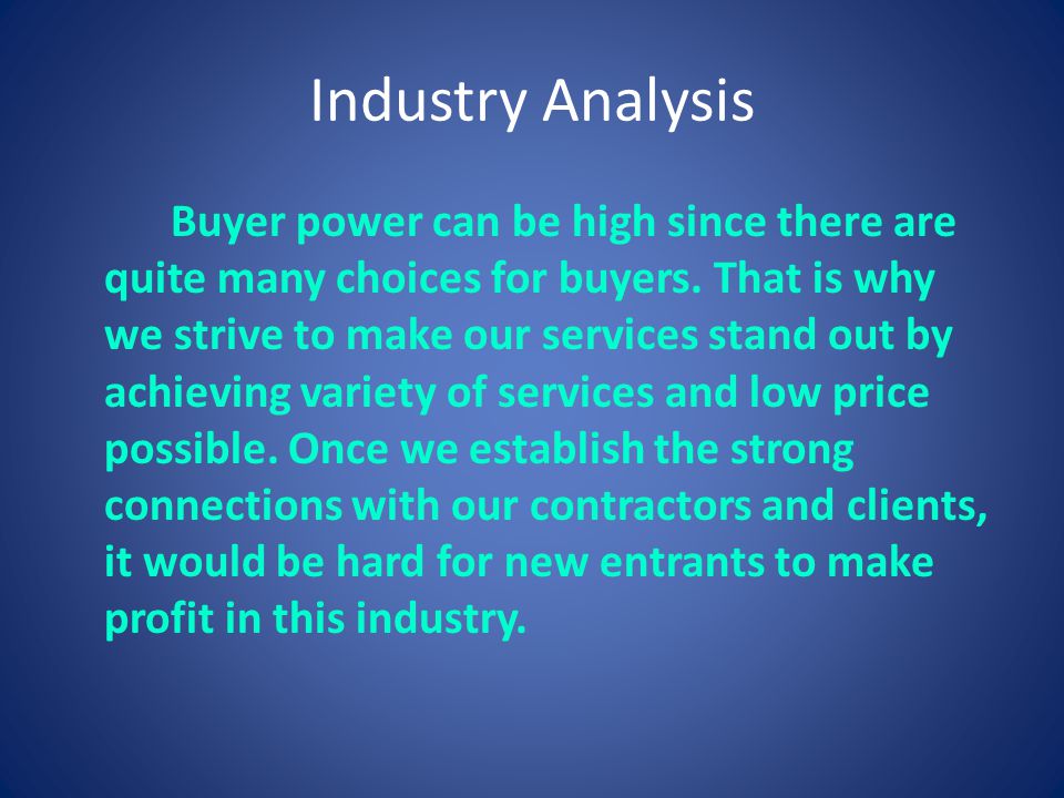 Industry Analysis Buyer power can be high since there are quite many choices for buyers.