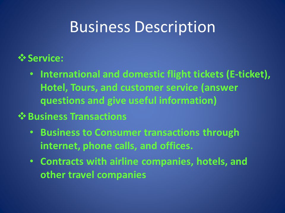 Business Description  Service: International and domestic flight tickets (E-ticket), Hotel, Tours, and customer service (answer questions and give useful information)  Business Transactions Business to Consumer transactions through internet, phone calls, and offices.