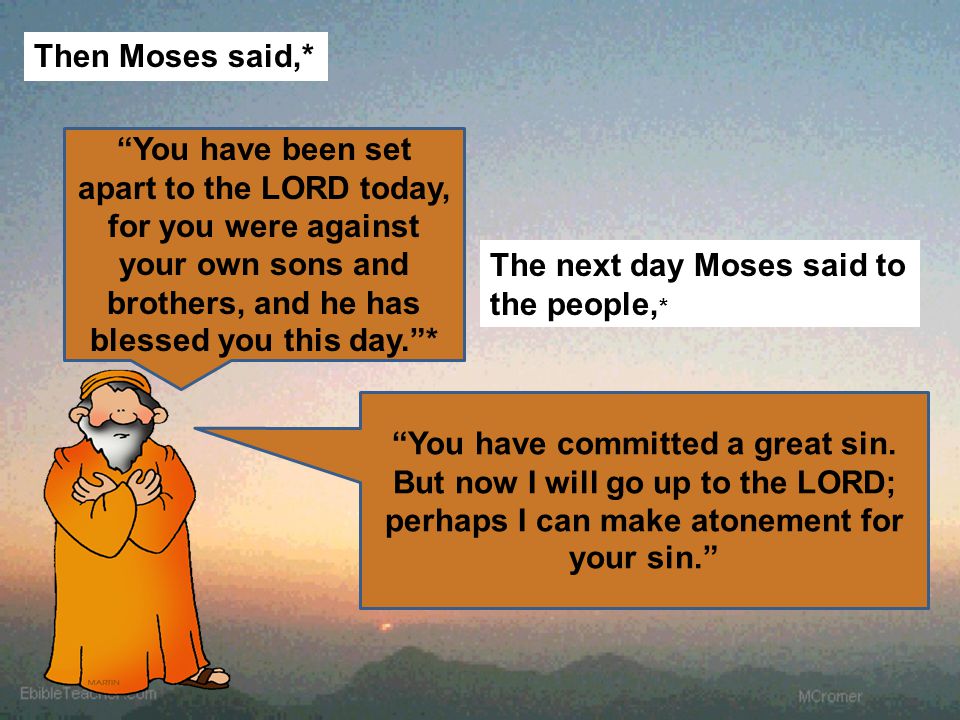 The next day Moses said to the people, * Then Moses said,* You have been set apart to the LORD today, for you were against your own sons and brothers, and he has blessed you this day. * You have committed a great sin.
