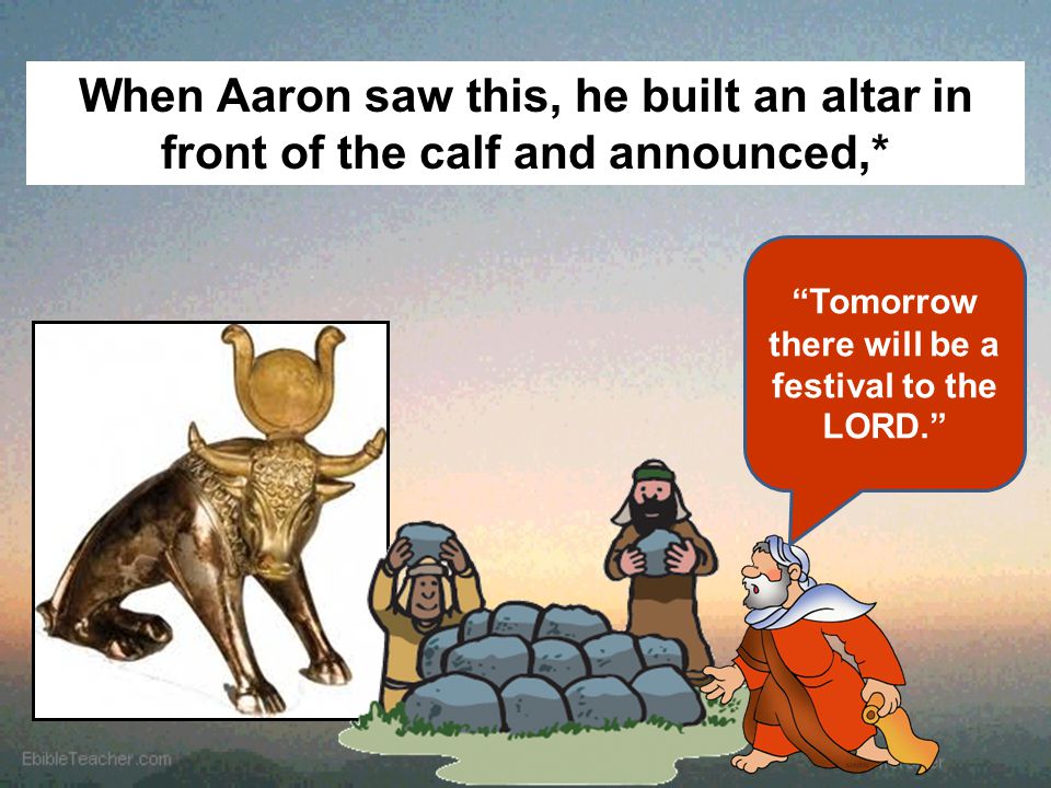 When Aaron saw this, he built an altar in front of the calf and announced,* Tomorrow there will be a festival to the LORD.