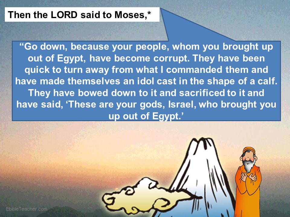 Then the LORD said to Moses,* Go down, because your people, whom you brought up out of Egypt, have become corrupt.