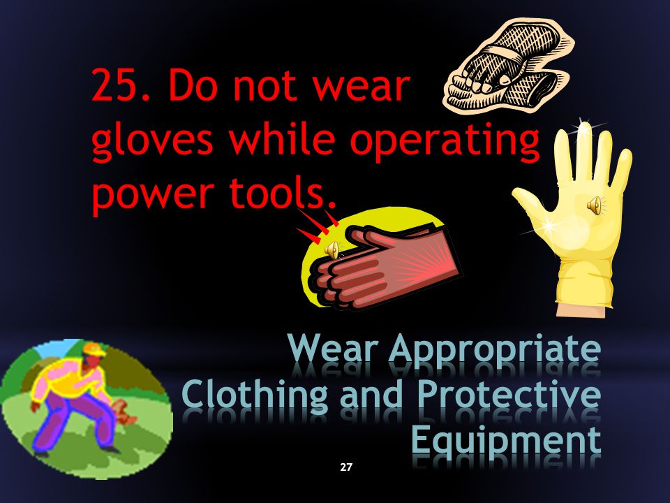 Do not wear loose clothing, jewelry, or other items that could get caught in machinery.