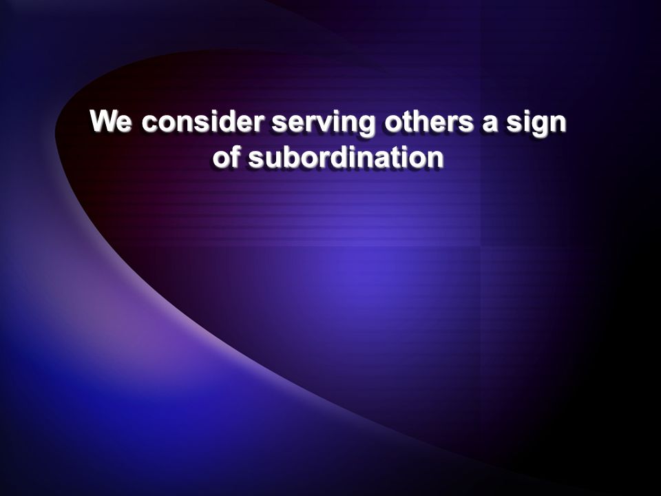 We consider serving others a sign of subordination