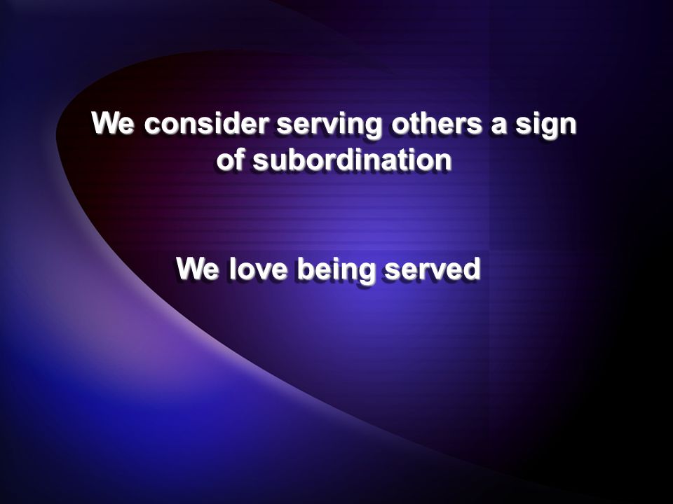 We consider serving others a sign of subordination We love being served