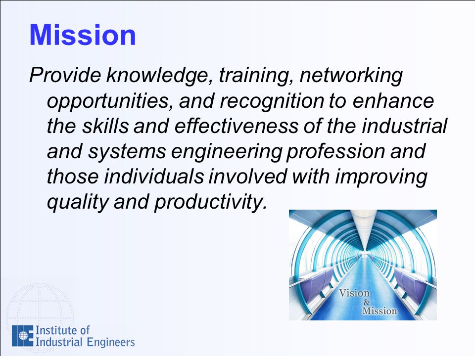 Mission Provide knowledge, training, networking opportunities, and recognition to enhance the skills and effectiveness of the industrial and systems engineering profession and those individuals involved with improving quality and productivity.