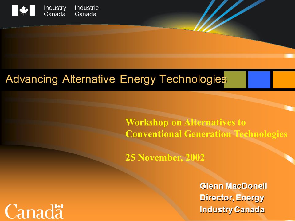 Advancing Alternative Energy Technologies Glenn MacDonell Director, Energy Industry Canada Workshop on Alternatives to Conventional Generation Technologies 25 November, 2002