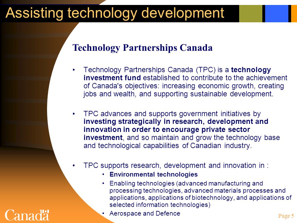 Page 5 Assisting technology development Technology Partnerships Canada (TPC) is a technology investment fund established to contribute to the achievement of Canada s objectives: increasing economic growth, creating jobs and wealth, and supporting sustainable development.