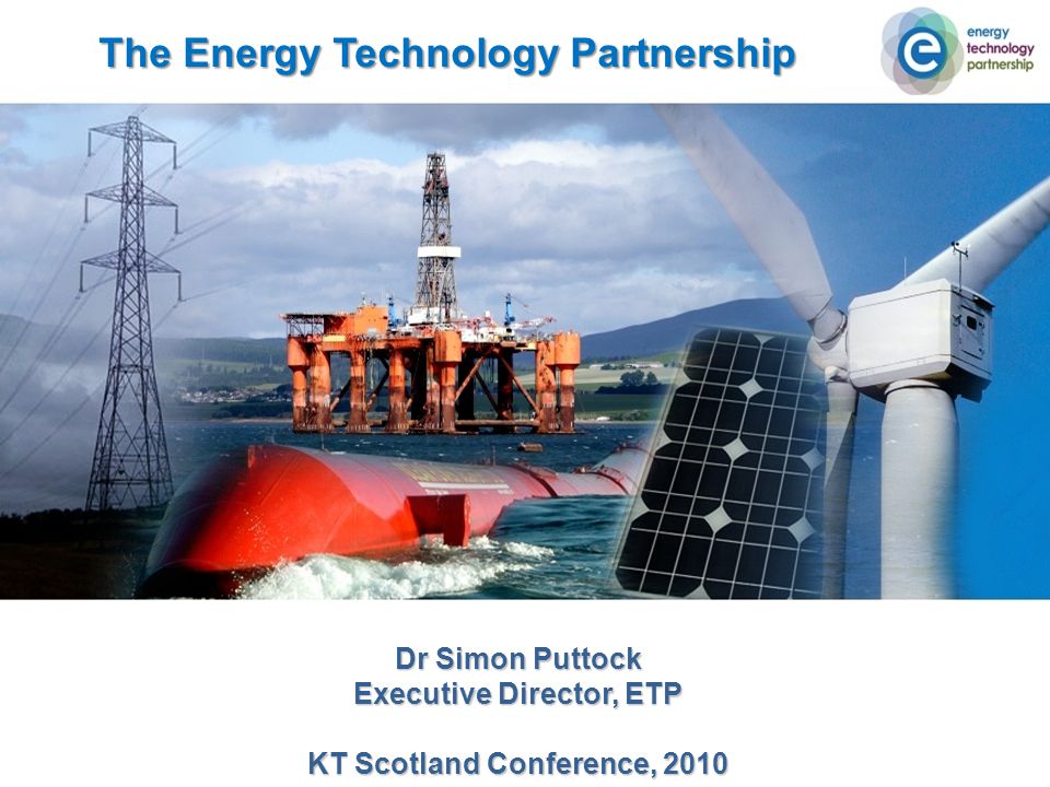 The Energy Technology Partnership Dr Simon Puttock Executive Director, ETP KT Scotland Conference, 2010
