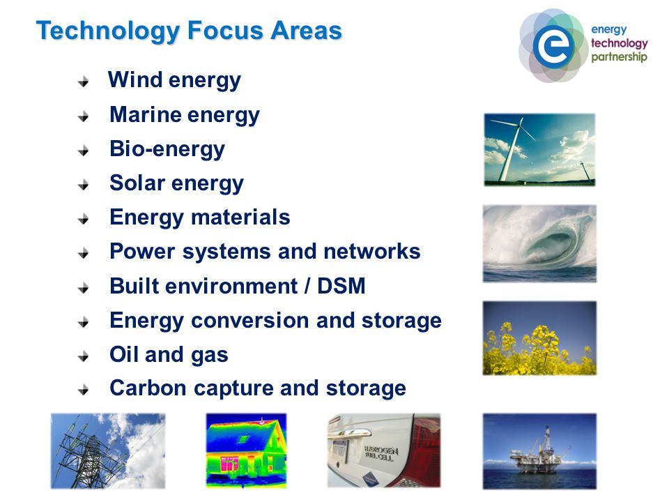Technology Focus Areas Wind energy Marine energy Bio-energy Solar energy Energy materials Power systems and networks Built environment / DSM Energy conversion and storage Oil and gas Carbon capture and storage