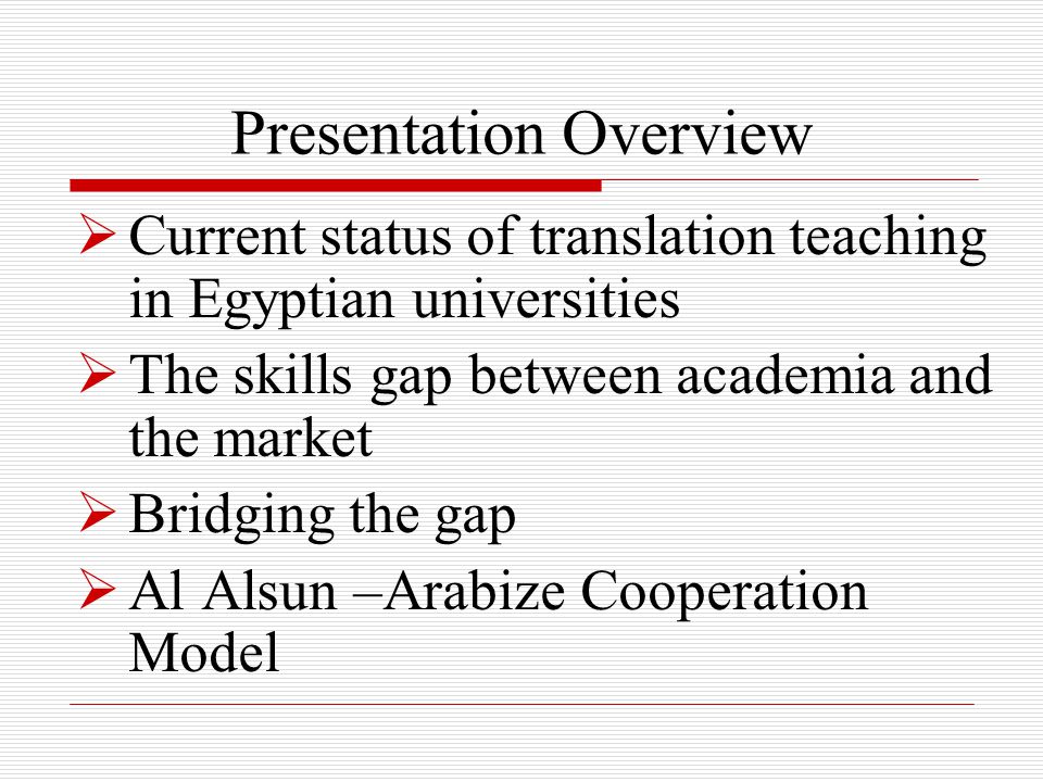  Current status of translation teaching in Egyptian universities  The skills gap between academia and the market  Bridging the gap  Al Alsun –Arabize Cooperation Model Presentation Overview