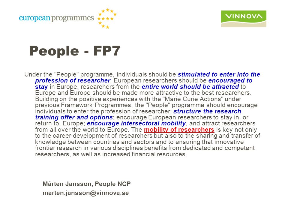 People - FP7 Under the People programme, individuals should be stimulated to enter into the profession of researcher, European researchers should be encouraged to stay in Europe, researchers from the entire world should be attracted to Europe and Europe should be made more attractive to the best researchers.