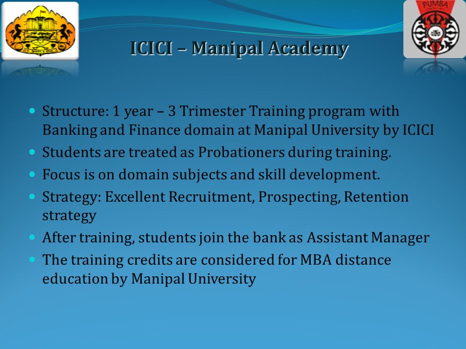 Structure: 1 year – 3 Trimester Training program with Banking and Finance domain at Manipal University by ICICI Students are treated as Probationers during training.