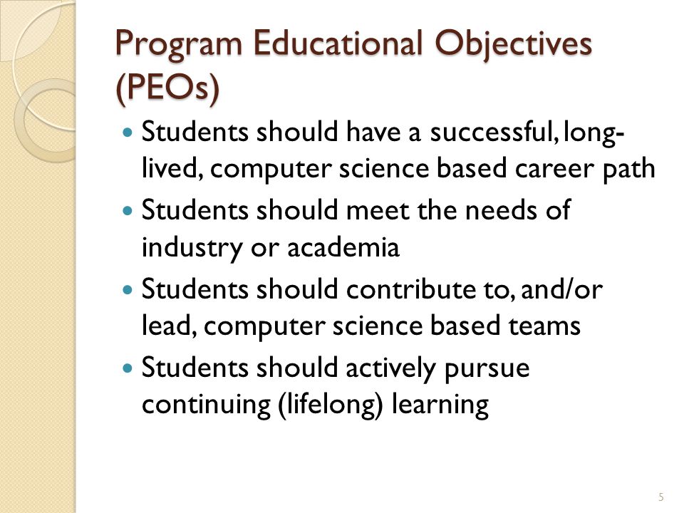 Program Educational Objectives (PEOs) Students should have a successful, long- lived, computer science based career path Students should meet the needs of industry or academia Students should contribute to, and/or lead, computer science based teams Students should actively pursue continuing (lifelong) learning 5