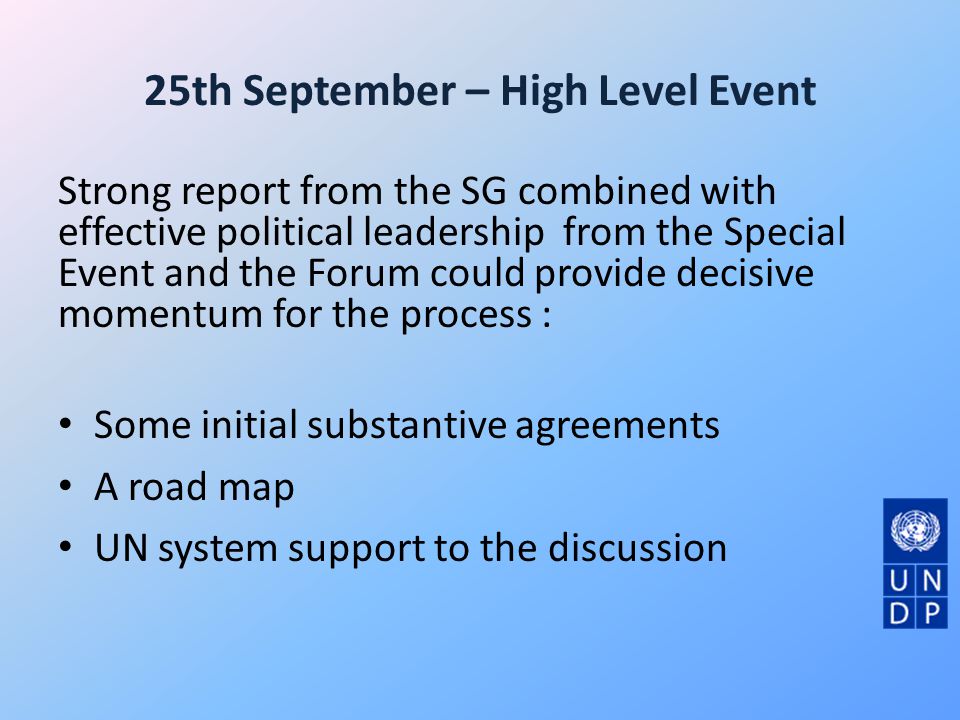 25th September – High Level Event Strong report from the SG combined with effective political leadership from the Special Event and the Forum could provide decisive momentum for the process : Some initial substantive agreements A road map UN system support to the discussion
