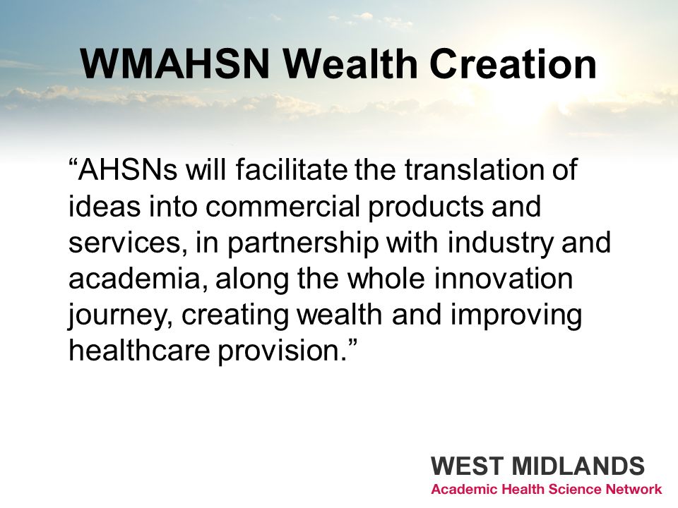 WMAHSN Wealth Creation AHSNs will facilitate the translation of ideas into commercial products and services, in partnership with industry and academia, along the whole innovation journey, creating wealth and improving healthcare provision.