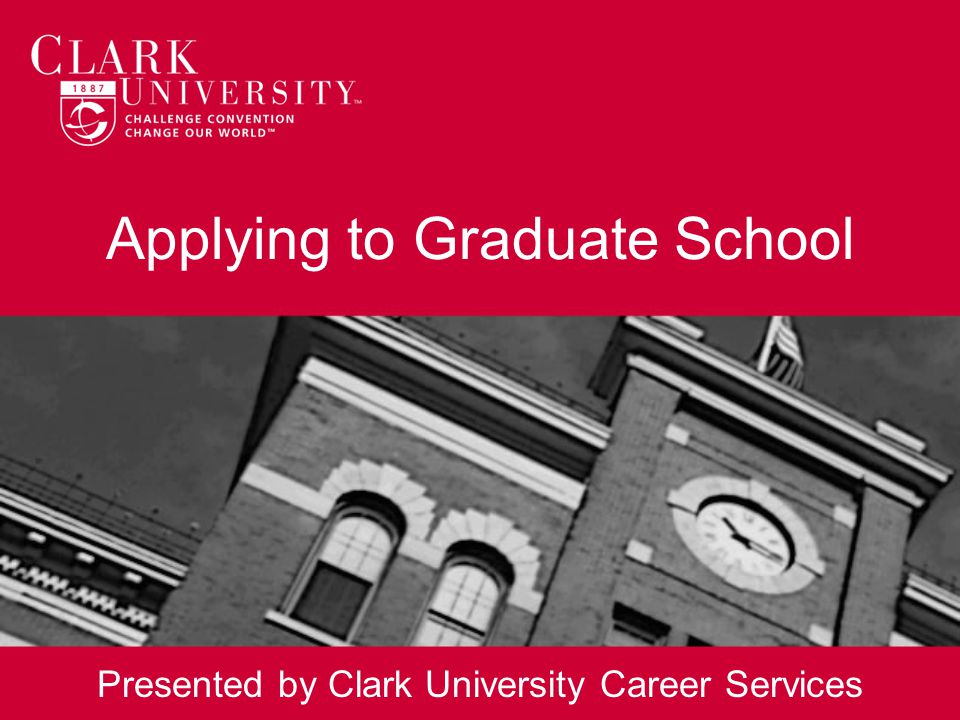 Applying to Graduate School Presented by Clark University Career Services