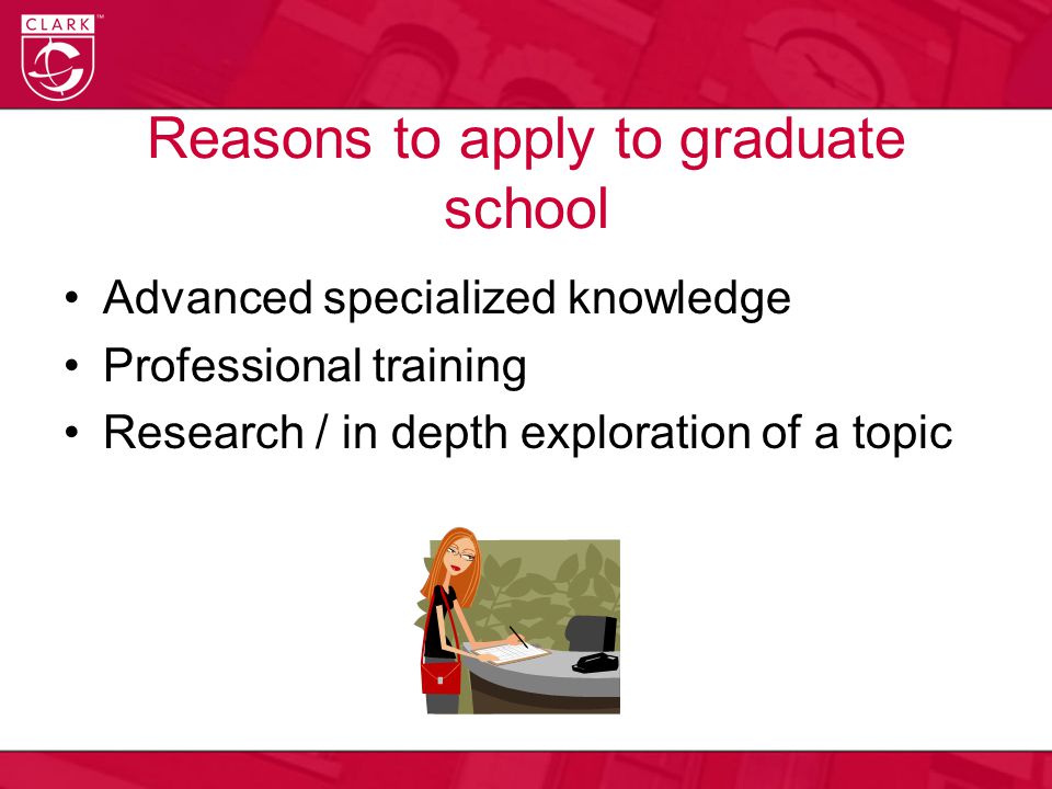 Reasons to apply to graduate school Advanced specialized knowledge Professional training Research / in depth exploration of a topic