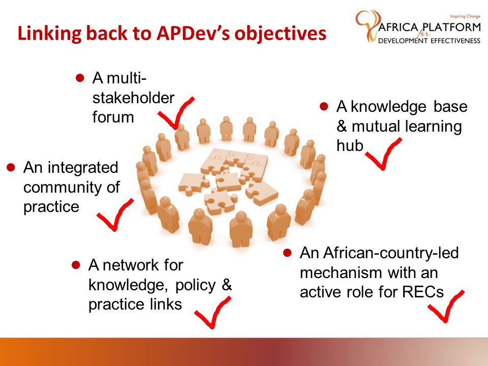 Linking back to APDev’s objectives ● A multi- stakeholder forum ● An African-country-led mechanism with an active role for RECs ● An integrated community of practice ● A knowledge base & mutual learning hub ● A network for knowledge, policy & practice links