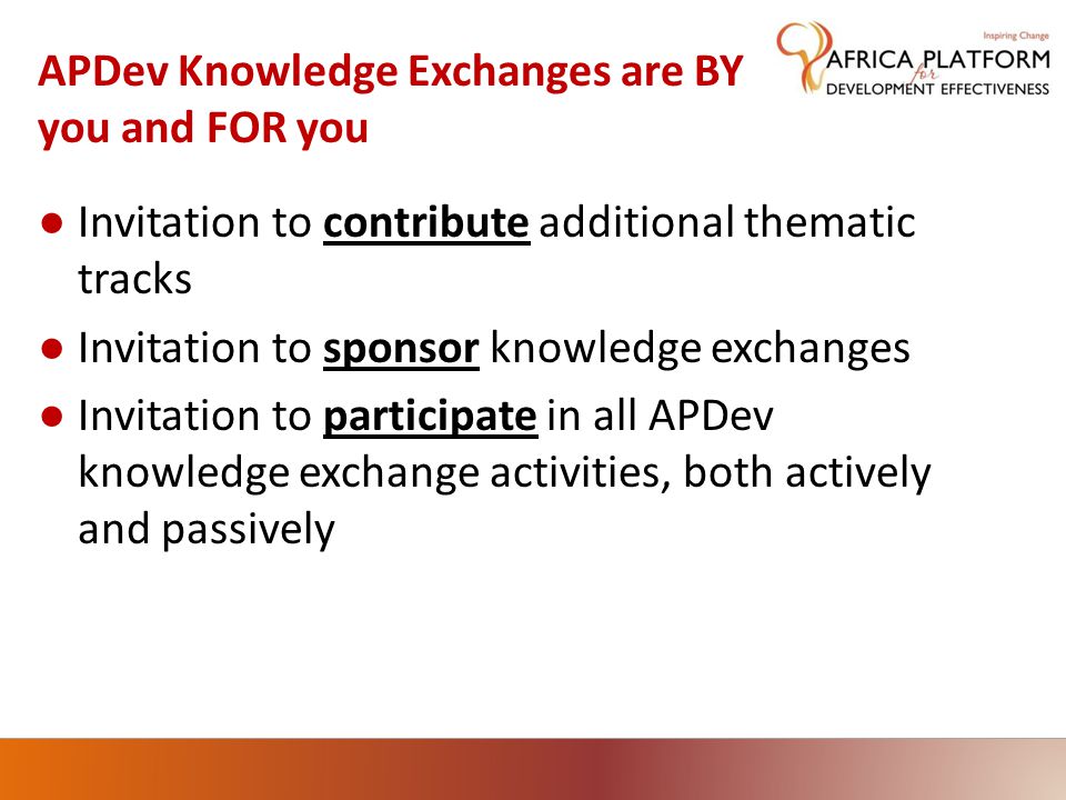 APDev Knowledge Exchanges are BY you and FOR you ● Invitation to contribute additional thematic tracks ● Invitation to sponsor knowledge exchanges ● Invitation to participate in all APDev knowledge exchange activities, both actively and passively