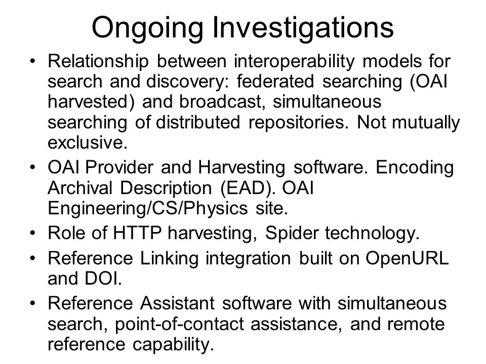 Ongoing Investigations Relationship between interoperability models for search and discovery: federated searching (OAI harvested) and broadcast, simultaneous searching of distributed repositories.