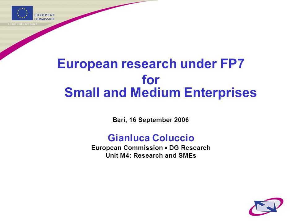 European research under FP7 for Small and Medium Enterprises Bari, 16 September 2006 Gianluca Coluccio European Commission ▪ DG Research Unit M4: Research and SMEs