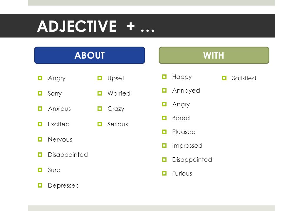 ADJECTIVE + …  Angry  Sorry  Anxious  Excited  Nervous  Disappointed  Sure  Depressed  Happy  Annoyed  Angry  Bored  Pleased  Impressed  Disappointed  Furious ABOUTWITH  Upset  Worried  Crazy  Serious  Satisfied