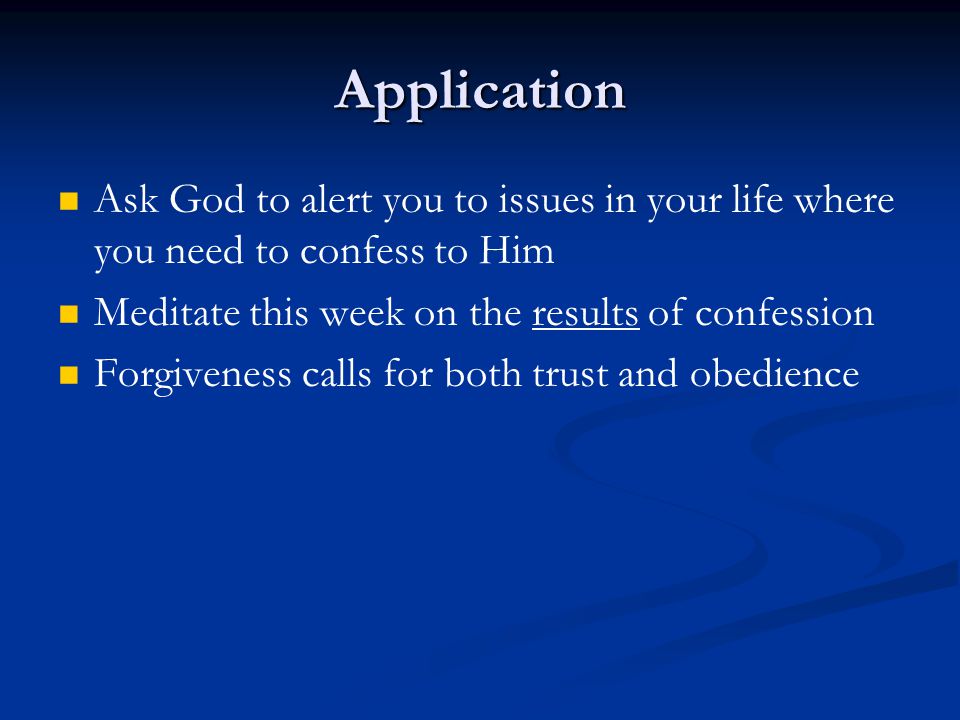 Application Ask God to alert you to issues in your life where you need to confess to Him Meditate this week on the results of confession Forgiveness calls for both trust and obedience