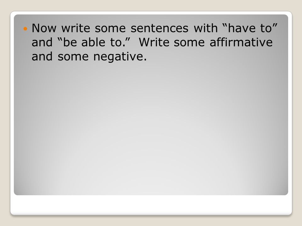 Now write some sentences with have to and be able to. Write some affirmative and some negative.