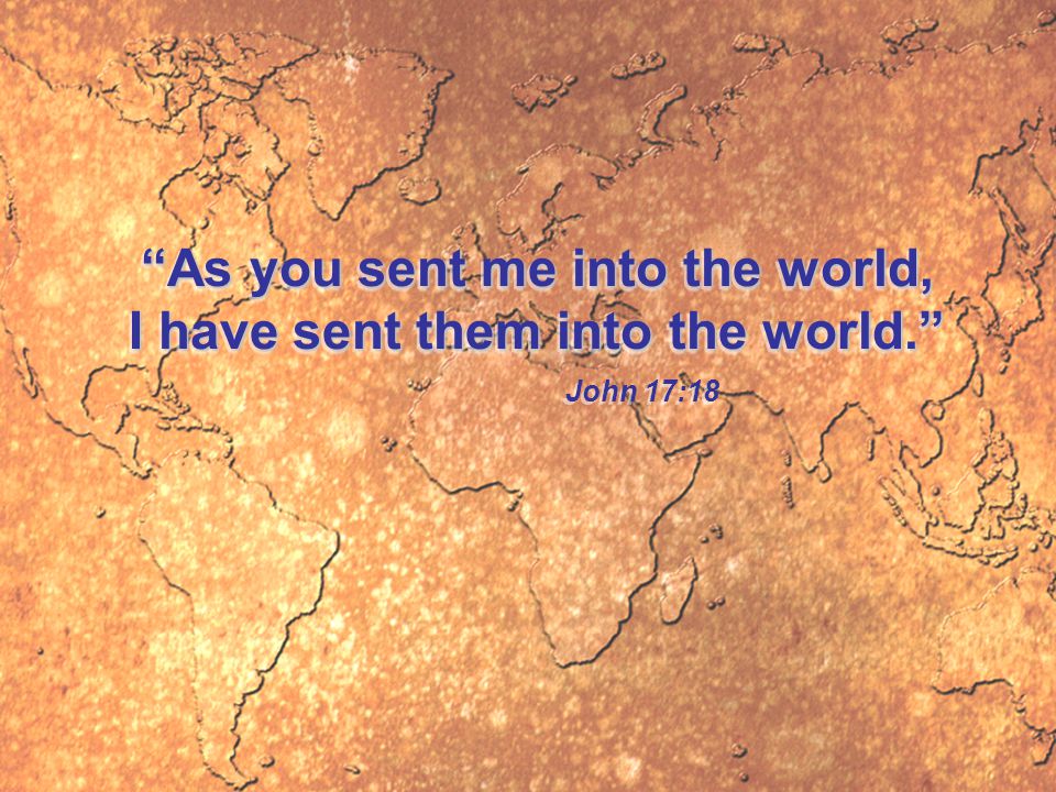 As you sent me into the world, I have sent them into the world. John 17:18 As you sent me into the world, I have sent them into the world. John 17:18