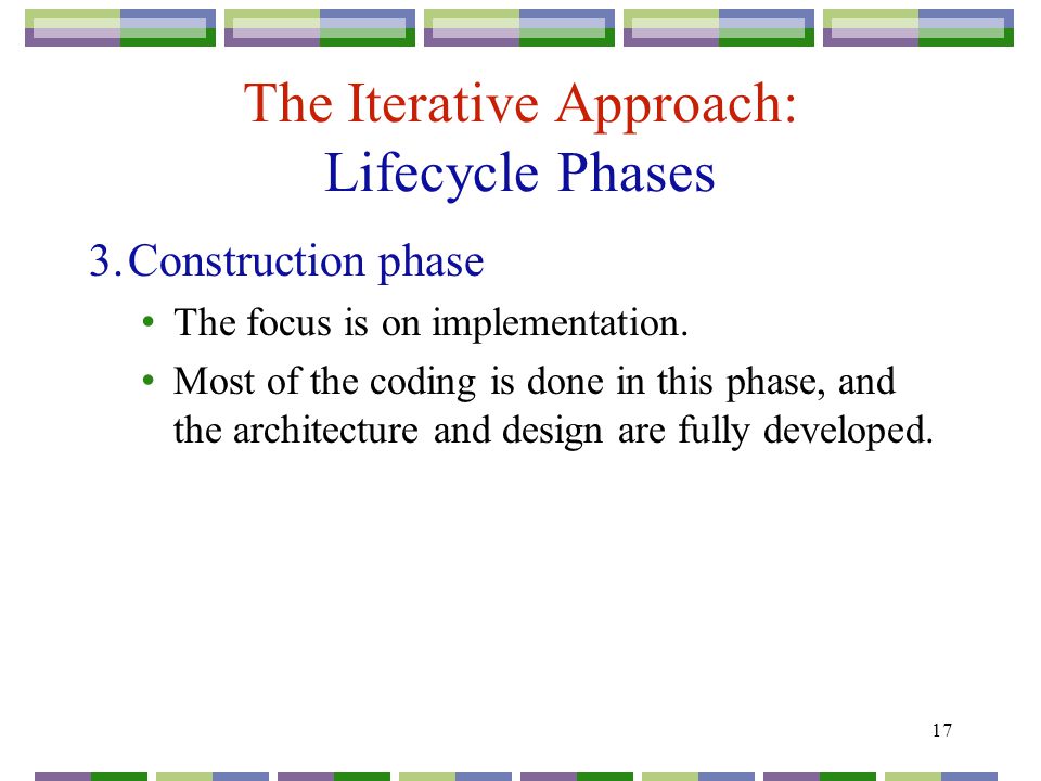17 The Iterative Approach: Lifecycle Phases 3.Construction phase The focus is on implementation.
