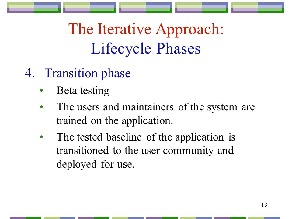 18 The Iterative Approach: Lifecycle Phases 4.Transition phase Beta testing The users and maintainers of the system are trained on the application.