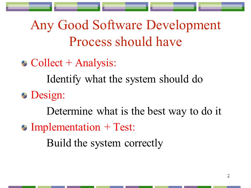 2 Any Good Software Development Process should have Collect + Analysis: Identify what the system should do Design: Determine what is the best way to do it Implementation + Test: Build the system correctly