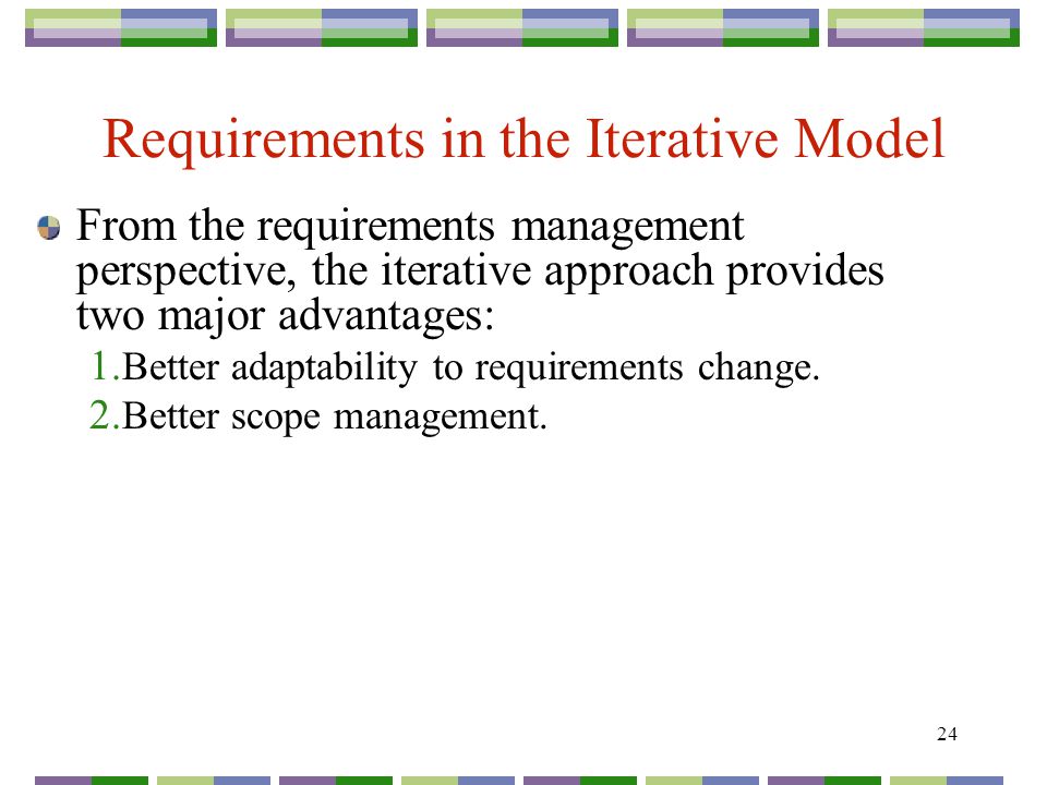 24 Requirements in the Iterative Model From the requirements management perspective, the iterative approach provides two major advantages: 1.