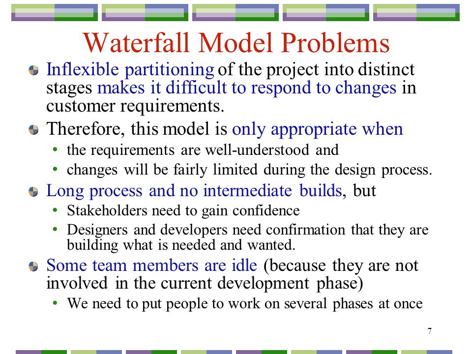 7 Waterfall Model Problems Inflexible partitioning of the project into distinct stages makes it difficult to respond to changes in customer requirements.