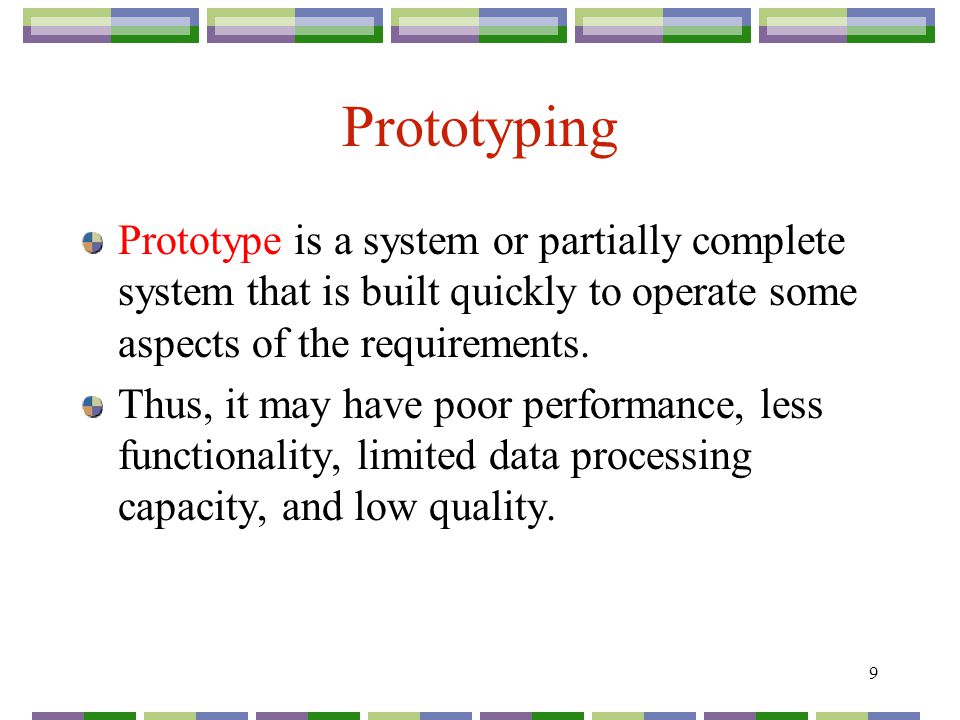 9 Prototyping Prototype is a system or partially complete system that is built quickly to operate some aspects of the requirements.