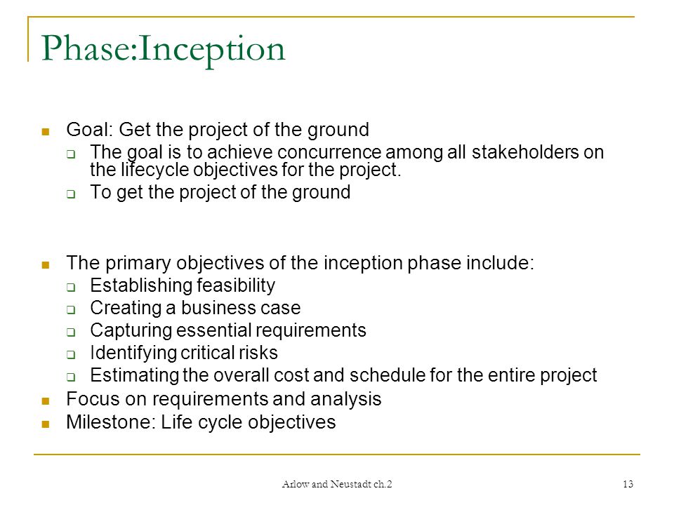 Arlow and Neustadt ch.2 13 Phase:Inception Goal: Get the project of the ground  The goal is to achieve concurrence among all stakeholders on the lifecycle objectives for the project.