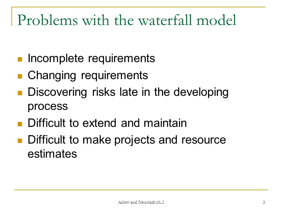 3 Problems with the waterfall model Incomplete requirements Changing requirements Discovering risks late in the developing process Difficult to extend and maintain Difficult to make projects and resource estimates