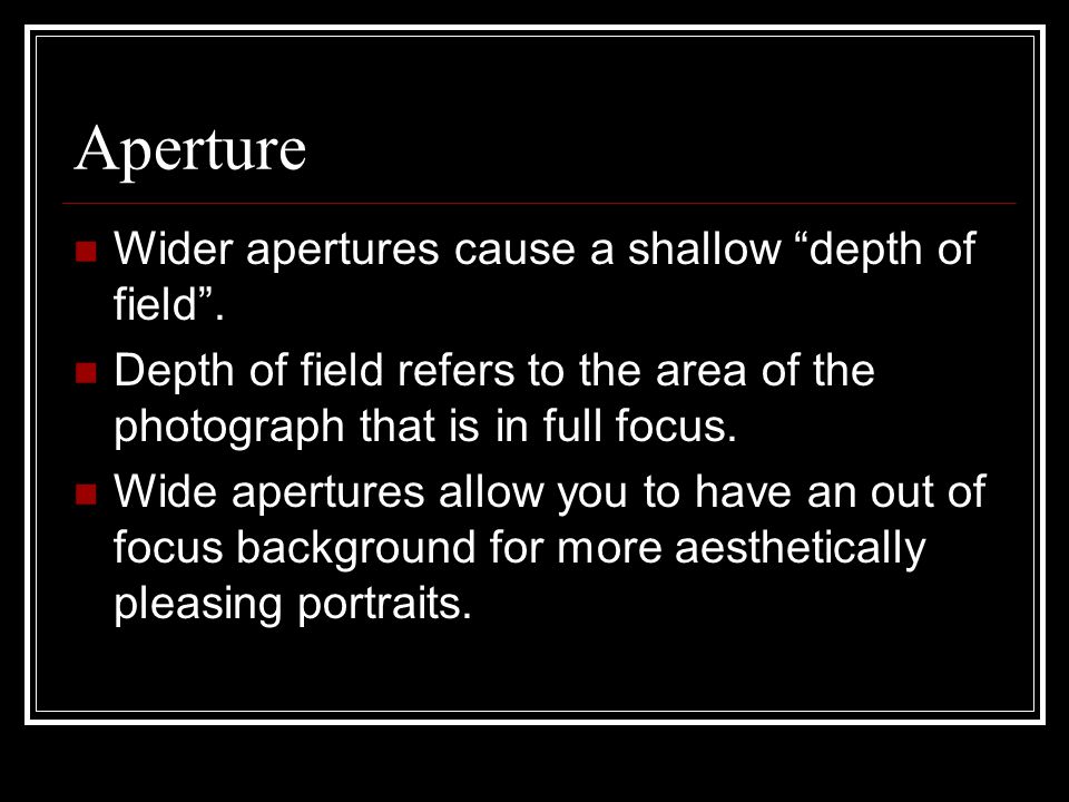 Aperture Wider apertures cause a shallow depth of field .