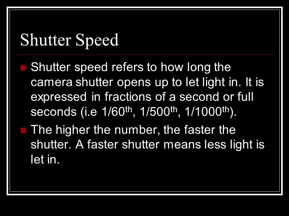 Shutter Speed Shutter speed refers to how long the camera shutter opens up to let light in.