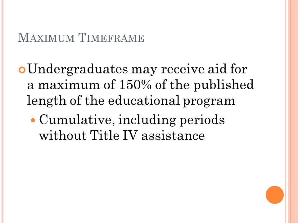 M AXIMUM T IMEFRAME Undergraduates may receive aid for a maximum of 150% of the published length of the educational program Cumulative, including periods without Title IV assistance