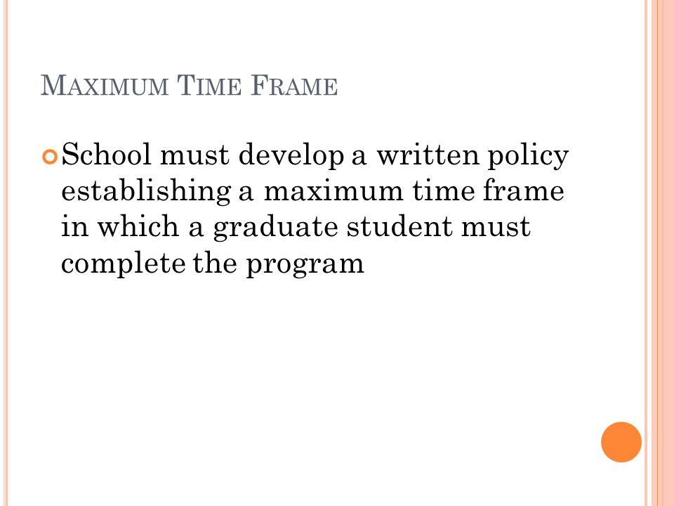 M AXIMUM T IME F RAME School must develop a written policy establishing a maximum time frame in which a graduate student must complete the program