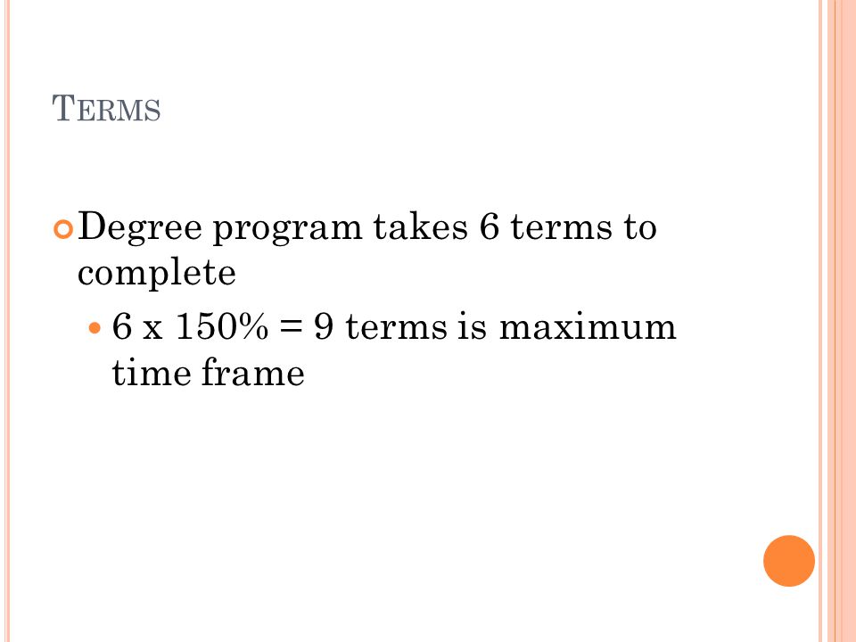 T ERMS Degree program takes 6 terms to complete 6 x 150% = 9 terms is maximum time frame