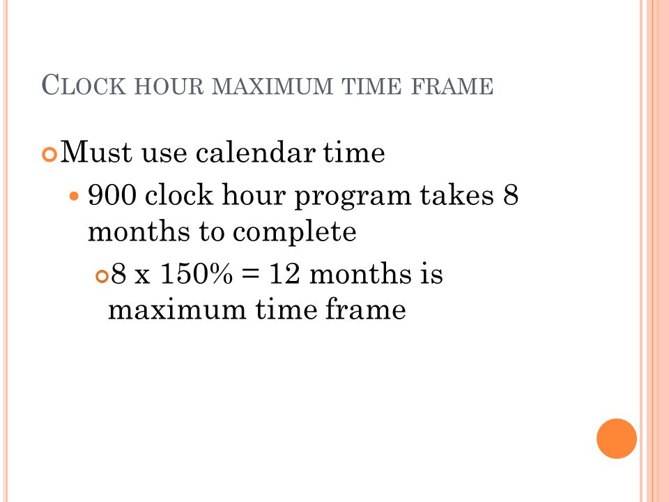 C LOCK HOUR MAXIMUM TIME FRAME Must use calendar time 900 clock hour program takes 8 months to complete 8 x 150% = 12 months is maximum time frame