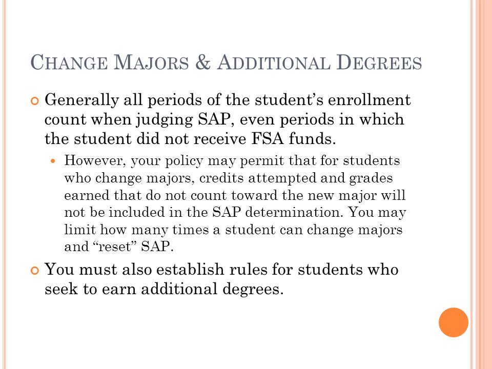C HANGE M AJORS & A DDITIONAL D EGREES Generally all periods of the student’s enrollment count when judging SAP, even periods in which the student did not receive FSA funds.