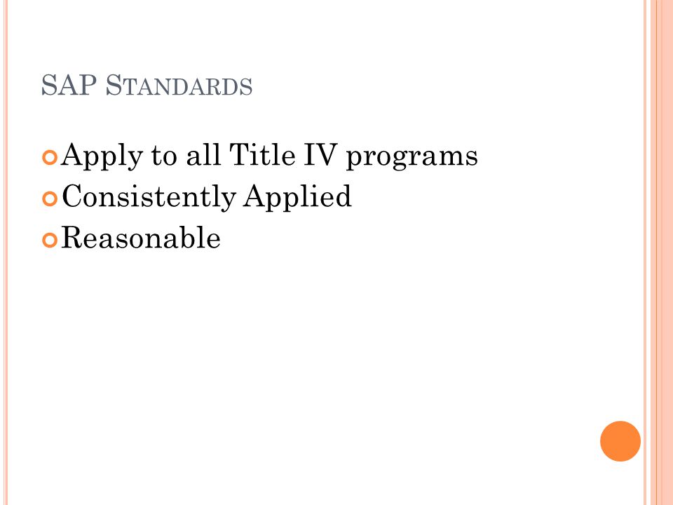SAP S TANDARDS Apply to all Title IV programs Consistently Applied Reasonable